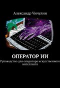 Оператор ИИ. Руководство для оператора искусственного интеллекта (Александр Чичулин)