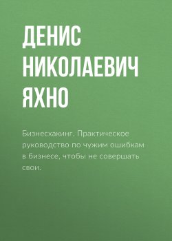 Книга "Бизнесхакинг. Практическое руководство по чужим ошибкам в бизнесе, чтобы не совершать свои." – Денис Яхно, 2018