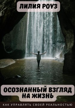 Книга "Осознанный взгляд на жизнь. Как управлять своей реальностью" – Лилия Роуз, 2023