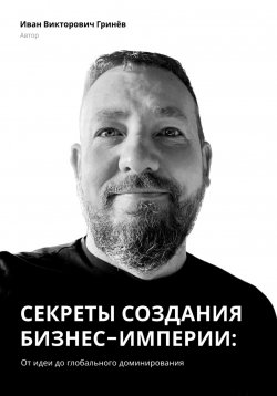 Книга "Секреты создания бизнес-империи: от Идеи до Глобального Доминирования" – Иван Гринёв, 2023