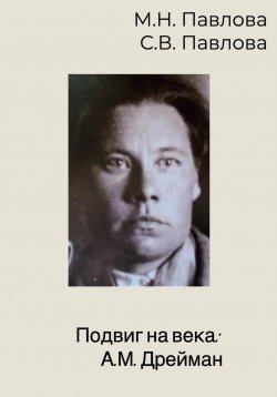 Книга "Подвиг на века: А.М. Дрейман" – Мария Павлова, Светлана Павлова, 2023