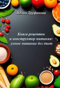 Книга рецептов и конструктор питания: умное питание без диет (Юлия Труфанова, 2023)