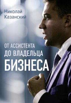 Книга "От ассистента до владельца бизнеса" {Большой Бизнес} – Николай Казанский, 2023