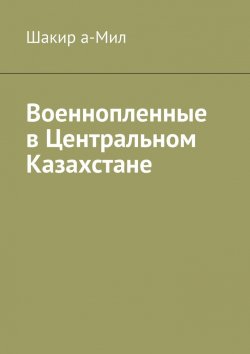 Книга "Военнопленные в Центральном Казахстане" – Шакир а-Мил