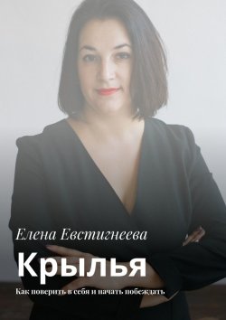 Книга "Крылья. Как поверить в себя и начать побеждать" – Елена Евстигнеева