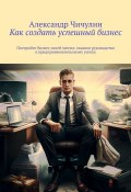 Как создать успешный бизнес. Постройте бизнес своей мечты: главное руководство к предпринимательскому успеху (Александр Чичулин)