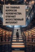 100 главных вопросов человечества: отвечает искусственный интеллект (Нейросеть, 2023)