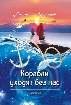 Книга "Корабли уходят без нас / Сборник" – Анатолий Казанцев, 2023