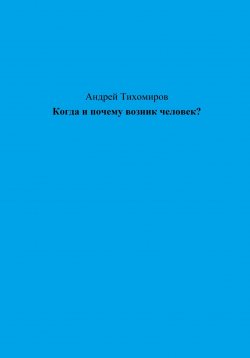 Книга "Когда и почему возник человек?" – Андрей Тихомиров, 2023