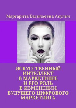 Книга "Искусственный интеллект в маркетинге и его роль в изменении будущего цифрового маркетинга" – Маргарита Акулич