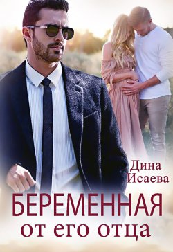 Книга "Беременна от его отца" – Дина Исаева, 2021