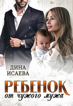 Книга "Ребенок от чужого мужа" – Дина Исаева, 2021