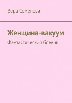 Книга "Женщина-вакуум. Фантастический боевик" – Вера Семенова