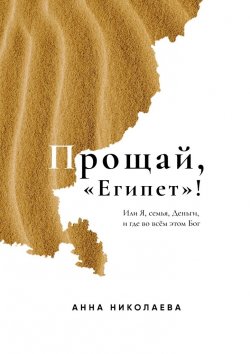 Книга "Прощай, «Египет»! или Я, Семья, Деньги, и где во всём этом Бог" – Анна Николаева