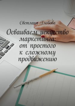 Книга "Осваиваем искусство маркетинга: от простого к сложному продвижению" – Светлана Глебова