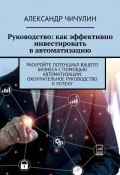 Руководство: как эффективно инвестировать в автоматизацию. Раскройте потенциал вашего бизнеса с помощью автоматизации: окончательное руководство к успеху (Александр Чичулин)