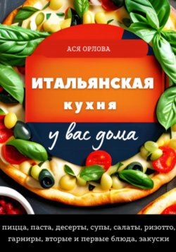 Книга "Итальянская кухня у вас дома: пицца, паста, десерты, супы, салаты, ризотто, гарниры, вторые и первые блюда, закуски" – Ася Орлова, 2023