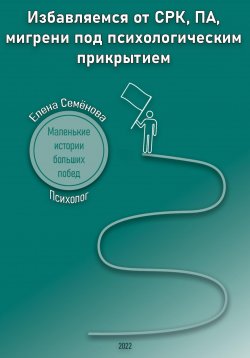 Книга "Избавляемся от СРК, ПА, мигрени под психологическим прикрытием. Маленькие истории больших побед" – Елена Семёнова, 2023