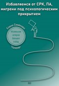 Избавляемся от СРК, ПА, мигрени под психологическим прикрытием. Маленькие истории больших побед (Елена Семёнова, 2023)