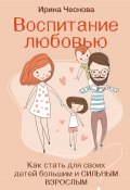 Книга "Воспитание любовью. Как стать для своих детей большим и сильным взрослым" (Ирина Чеснова, 2023)