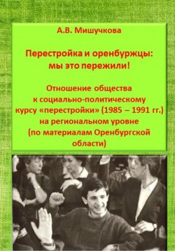 Книга "Перестройка и оренбуржцы: мы это пережили! Отношение общества к социально-политическому курсу «перестройки» (1985 – 1991 гг.) на региональном уровне (по материалам Оренбургской области)" – Анна Мишучкова, 2023