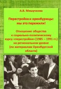 Перестройка и оренбуржцы: мы это пережили! Отношение общества к социально-политическому курсу «перестройки» (1985 – 1991 гг.) на региональном уровне (по материалам Оренбургской области) (Анна Мишучкова, 2023)