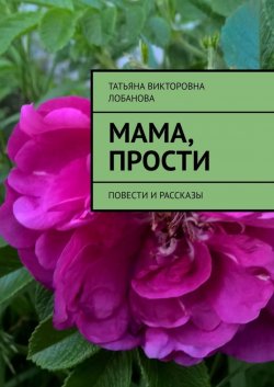 Книга "Мама, прости. Повести и рассказы" – Татьяна Лобанова