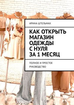 Книга "Как открыть магазин одежды с нуля за 1 месяц. Полное и простое руководство" – Ирина Штельмах