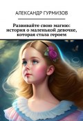 Развивайте свою магию: история о маленькой девочке, которая стала героем (Александр Гурмизов)