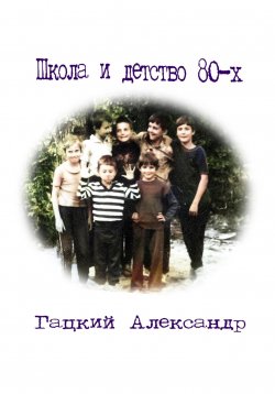 Книга "Школа и детство 80-х" – Александр Гацкий, 2023
