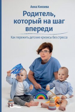Книга "Родитель, который на шаг впереди. Как пережить детские кризисы без стресса" – Анна Князева, 2023