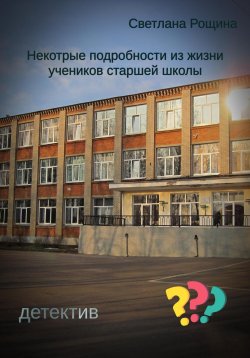 Книга "Некоторые подробности из жизни учеников старшей школы" – Светлана Рощина, 2023