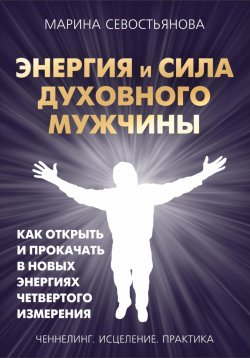 Книга "Энергия и сила духовного мужчины. Как открыть и прокачать в новых энергиях четвертого измерения" – Марина Севостьянова, 2023