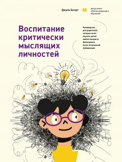 Книга "Воспитание критически мыслящих личностей. Руководство для родителей, которые хотят научить детей любого возраста фильтровать поток получаемой информации" – Джули Богарт, 2022