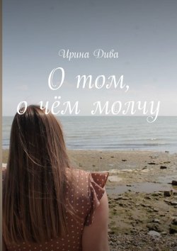 Книга "О том, о чём молчу" – Ирина Дива