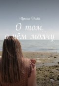 О том, о чём молчу (Ирина Дива)