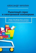 Рыночный спрос в электронной коммерции. Ваше руководство к успеху в электронной коммерции! (Александр Чичулин)