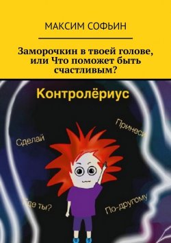 Книга "Заморочкин в твоей голове, или Что поможет быть счастливым?" – Максим Софьин