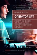 Оператор GPT. Раскройте возможности GPT: станьте мастером-оператором и формируйте будущее ИИ! (Александр Чичулин)