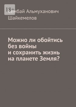 Книга "Можно ли обойтись без войны и сохранить жизнь на планете Земля?" – Сембай Шайкемелов