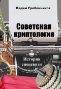 Советская криптология. История спецсвязи (Вадим Гребенников, 2023)