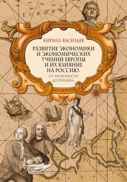 Книга "Развитие экономики и экономических учений Европы и их влияние на Россию. От античности до XVIII века" – Кирилл Васильев, 2023