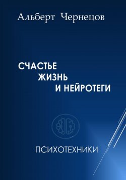 Книга "СЧАСТЬЕ, ЖИЗНЬ И НЕЙРОТЕГИ. Психотехники" – Альберт Чернецов, 2023