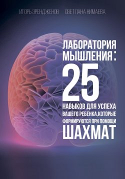 Книга "Лаборатория мышления: 25 навыков для успеха Вашего ребенка, которые формируются при помощи шахмат" – Светлана Нимаева, Игорь Эрендженов, 2023