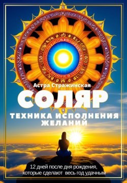 Книга "Соляр. Техника исполнения желаний. 12 дней после дня рождения, которые сделают весь год удачным" – Астра Стражинская, 2023