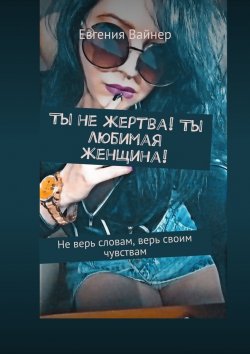 Книга "Ты не жертва! Ты любимая женщина! Не верь словам, верь своим чувствам" – Евгения Вайнер