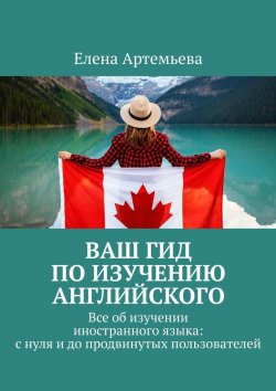 Книга "Ваш гид по изучению английского. Все об изучении иностранного языка: с нуля и до продвинутых пользователей" – Елена Артемьева