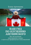 Ваш гид по изучению английского. Все об изучении иностранного языка: с нуля и до продвинутых пользователей (Елена Артемьева)