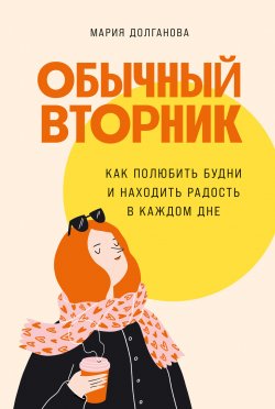 Книга "Обычный вторник. Как полюбить будни и находить радость в каждом дне" – Мария Долганова, 2023