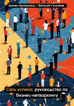 Книга "Сеть успеха: руководство по бизнес-нетворкингу" – Виталий Гульчеев, Армен Аракелянц, 2023
